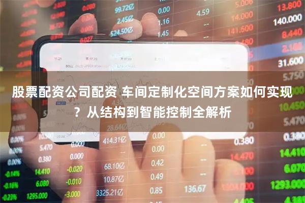 股票配资公司配资 车间定制化空间方案如何实现？从结构到智能控制全解析