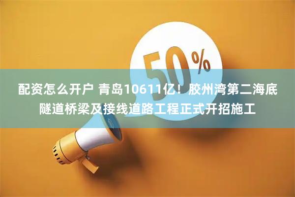 配资怎么开户 青岛10611亿！胶州湾第二海底隧道桥梁及接线道路工程正式开招施工