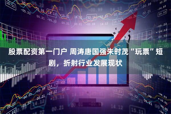 股票配资第一门户 周涛唐国强朱时茂“玩票”短剧，折射行业发展现状