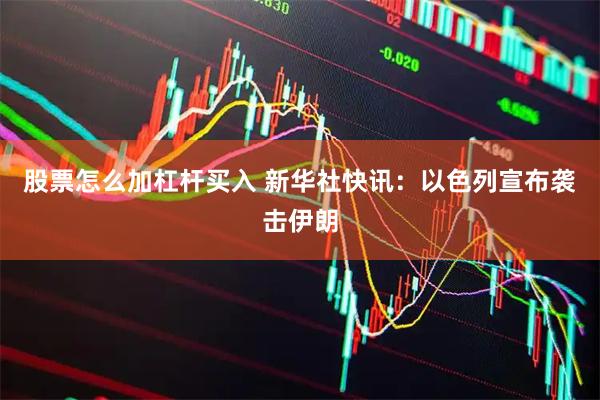 股票怎么加杠杆买入 新华社快讯：以色列宣布袭击伊朗
