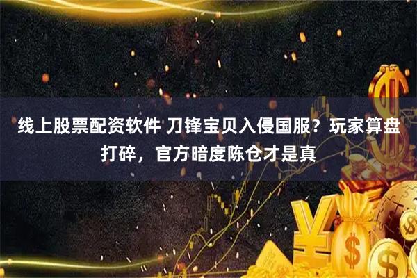 线上股票配资软件 刀锋宝贝入侵国服？玩家算盘打碎，官方暗度陈仓才是真