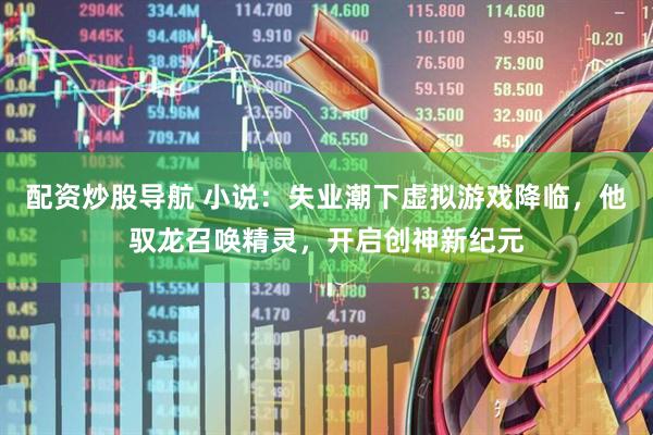 配资炒股导航 小说：失业潮下虚拟游戏降临，他驭龙召唤精灵，开启创神新纪元