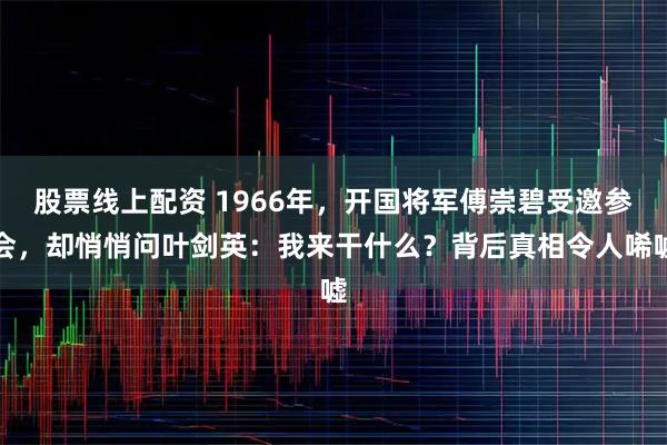 股票线上配资 1966年，开国将军傅崇碧受邀参会，却悄悄问叶剑英：我来干什么？背后真相令人唏嘘