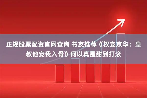 正规股票配资官网查询 书友推荐《权宠京华：皇叔他宠我入骨》何以真是甜到打滚