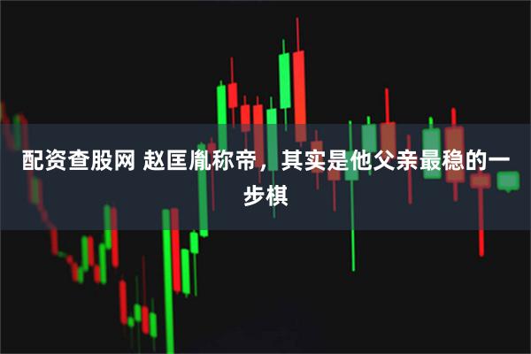 配资查股网 赵匡胤称帝，其实是他父亲最稳的一步棋