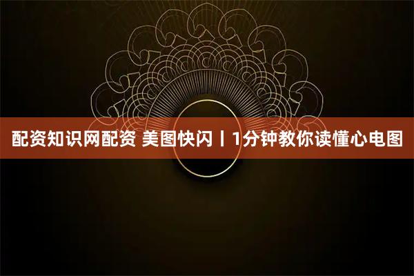 配资知识网配资 美图快闪丨1分钟教你读懂心电图