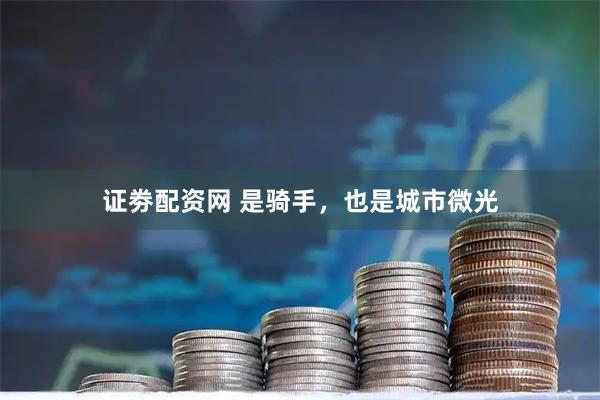 证劵配资网 是骑手，也是城市微光