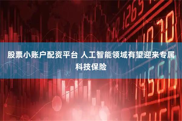 股票小账户配资平台 人工智能领域有望迎来专属科技保险