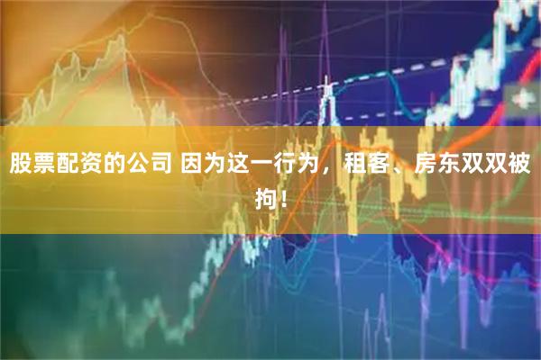 股票配资的公司 因为这一行为，租客、房东双双被拘！