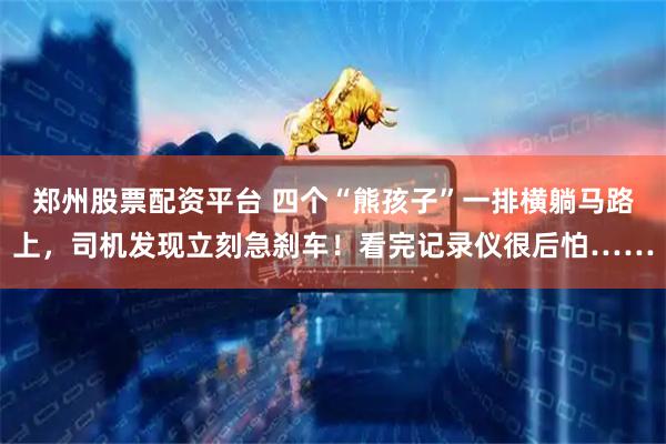 郑州股票配资平台 四个“熊孩子”一排横躺马路上，司机发现立刻急刹车！看完记录仪很后怕……