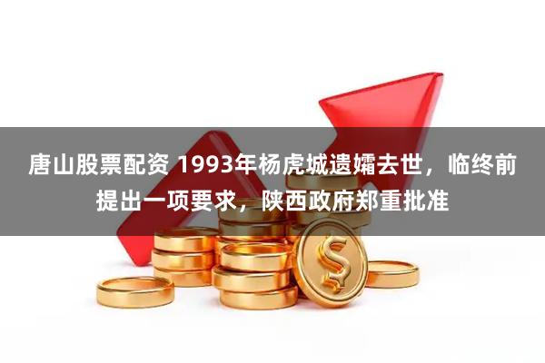 唐山股票配资 1993年杨虎城遗孀去世，临终前提出一项要求，陕西政府郑重批准