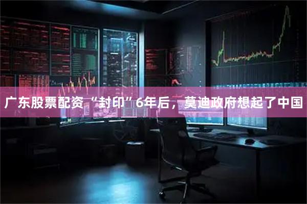 广东股票配资 “封印”6年后，莫迪政府想起了中国