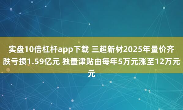 实盘10倍杠杆app下载 三超新材2025年量价齐跌亏损1.59亿元 独董津贴由每年5万元涨至12万元