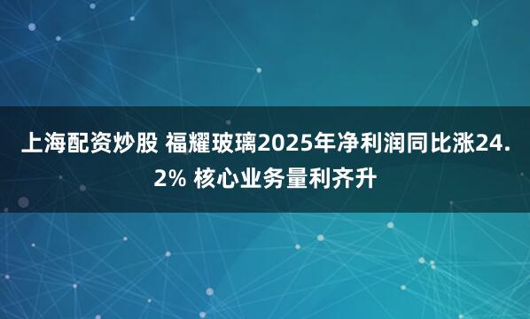 上海配资炒股 福耀玻璃2025年净利润同比涨24.2% 核心业务量利齐升