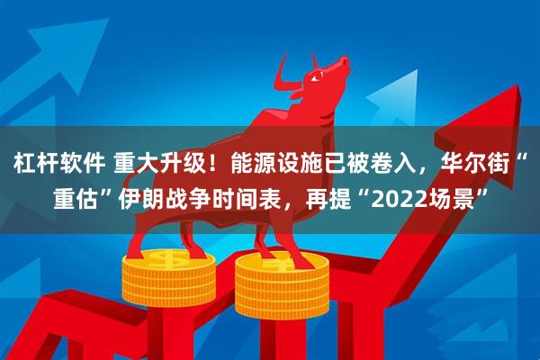 杠杆软件 重大升级！能源设施已被卷入，华尔街“重估”伊朗战争时间表，再提“2022场景”