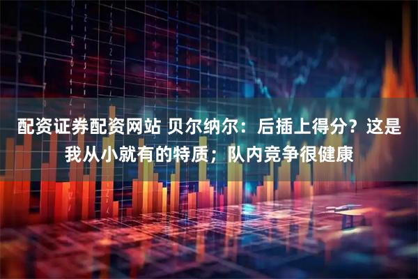 配资证券配资网站 贝尔纳尔：后插上得分？这是我从小就有的特质；队内竞争很健康