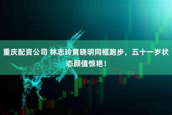重庆配资公司 林志玲黄晓明同框跑步，五十一岁状态颜值惊艳！