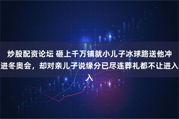 炒股配资论坛 砸上千万铺就小儿子冰球路送他冲进冬奥会，却对亲儿子说缘分已尽连葬礼都不让进入