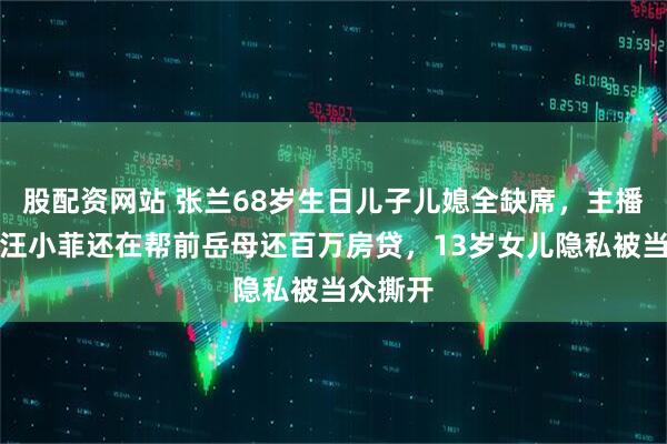 股配资网站 张兰68岁生日儿子儿媳全缺席，主播墓前爆汪小菲还在帮前岳母还百万房贷，13岁女儿隐私被当众撕开