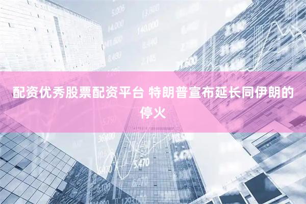 配资优秀股票配资平台 特朗普宣布延长同伊朗的停火