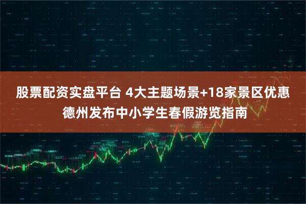 股票配资实盘平台 4大主题场景+18家景区优惠 德州发布中小学生春假游览指南