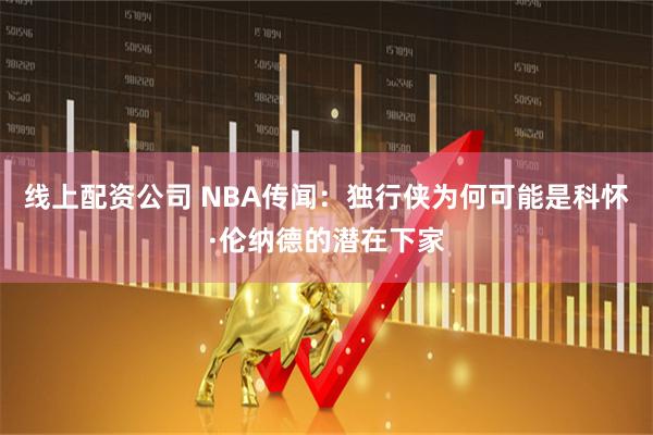 线上配资公司 NBA传闻：独行侠为何可能是科怀·伦纳德的潜在下家