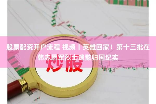 股票配资开户流程 视频丨英雄回家！第十三批在韩志愿军烈士遗骸归国纪实
