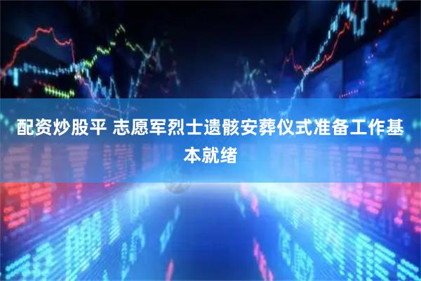 配资炒股平 志愿军烈士遗骸安葬仪式准备工作基本就绪